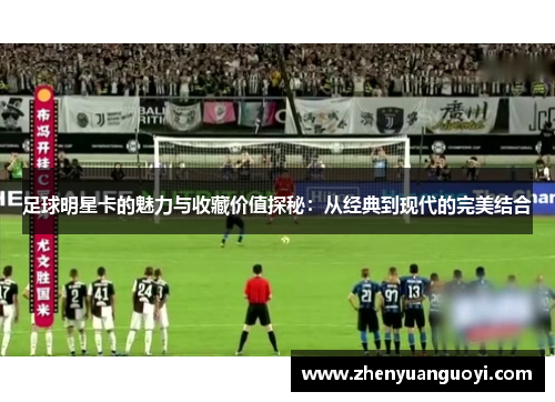 足球明星卡的魅力与收藏价值探秘：从经典到现代的完美结合