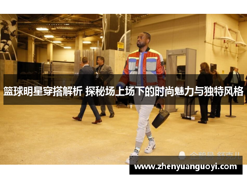 篮球明星穿搭解析 探秘场上场下的时尚魅力与独特风格