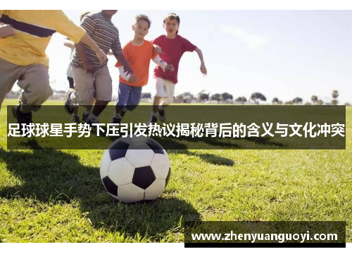 足球球星手势下压引发热议揭秘背后的含义与文化冲突