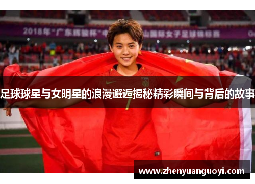 足球球星与女明星的浪漫邂逅揭秘精彩瞬间与背后的故事