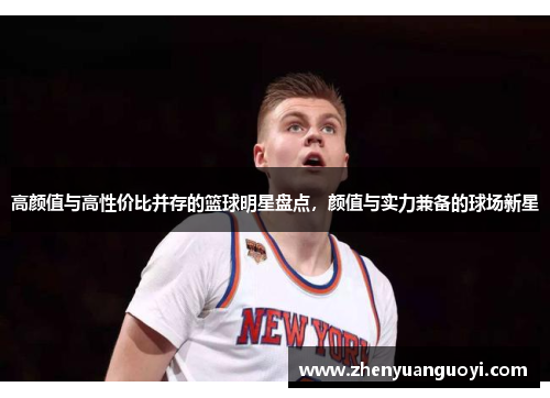 高颜值与高性价比并存的篮球明星盘点，颜值与实力兼备的球场新星