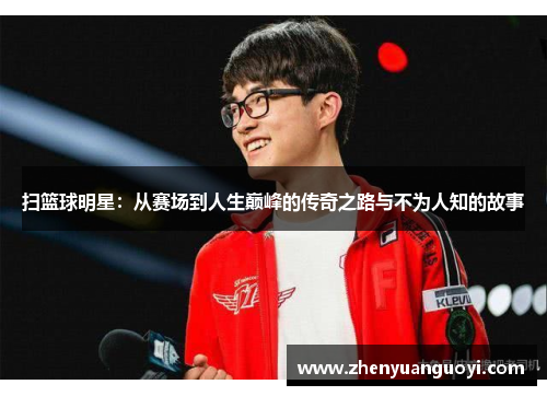 扫篮球明星：从赛场到人生巅峰的传奇之路与不为人知的故事