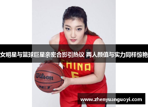 女明星与篮球巨星亲密合影引热议 两人颜值与实力同样惊艳
