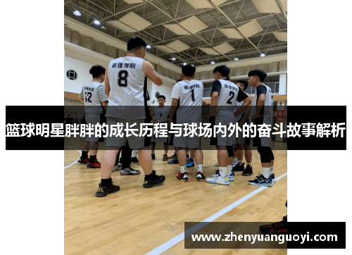 篮球明星胖胖的成长历程与球场内外的奋斗故事解析