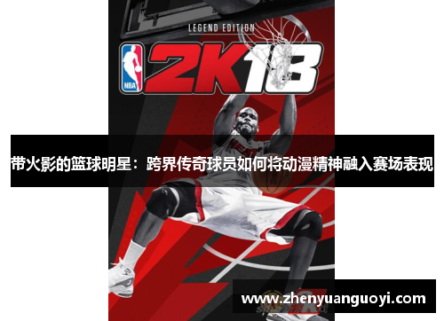带火影的篮球明星：跨界传奇球员如何将动漫精神融入赛场表现